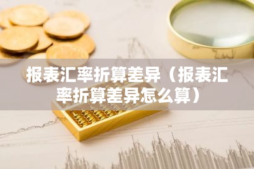 报表汇率折算差异（报表汇率折算差异怎么算）