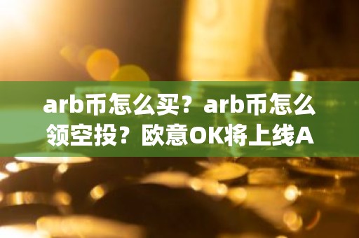 arb币怎么买？arb币怎么领空投？欧意OK将上线Arbitrum(ARB)