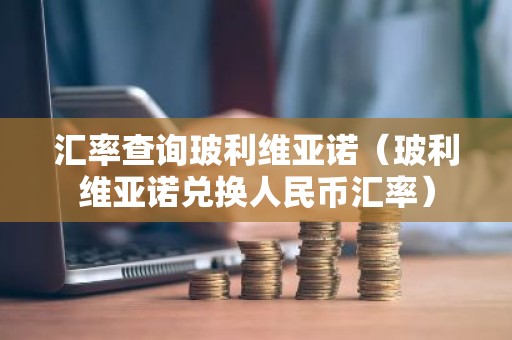 汇率查询玻利维亚诺（玻利维亚诺兑换人民币汇率）