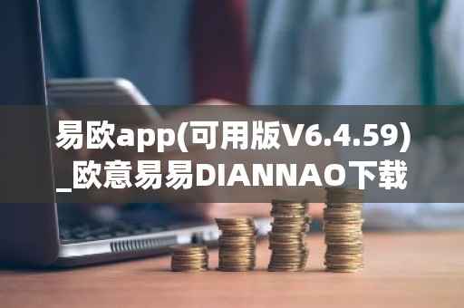 易欧app(可用版V6.4.59)_欧意易易DIANNAO下载