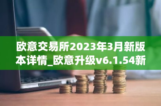 欧意交易所2023年3月新版本详情_欧意升级v6.1.54新版本下载安装