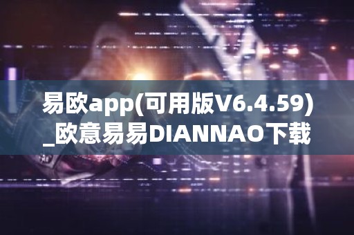易欧app(可用版V6.4.59)_欧意易易DIANNAO下载