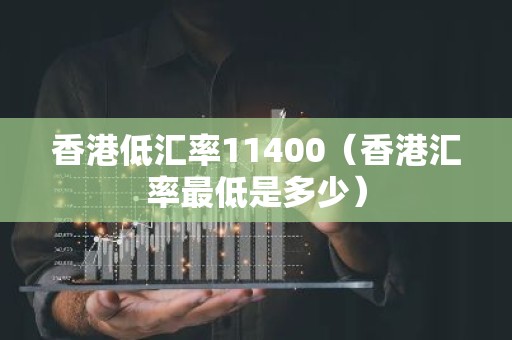 香港低汇率11400（香港汇率最低是多少）