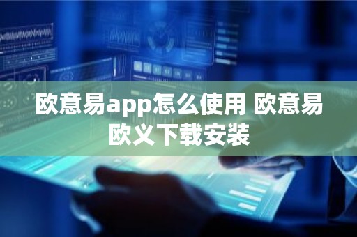 欧意易app怎么使用 欧意易欧义下载安装