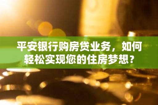 平安银行购房贷业务，如何轻松实现您的住房梦想？