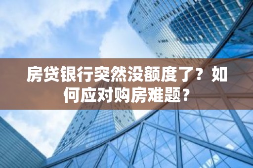 房贷银行突然没额度了？如何应对购房难题？