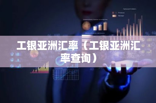 工银亚洲汇率（工银亚洲汇率查询）