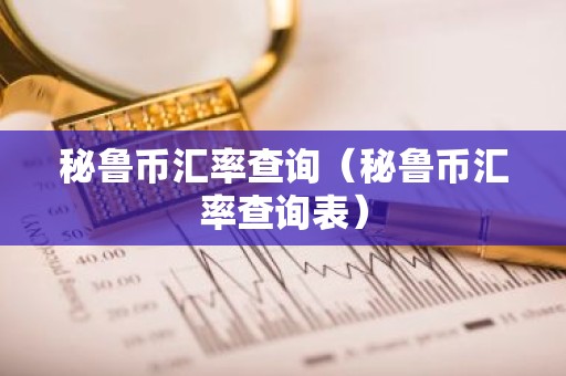 秘鲁币汇率查询（秘鲁币汇率查询表）