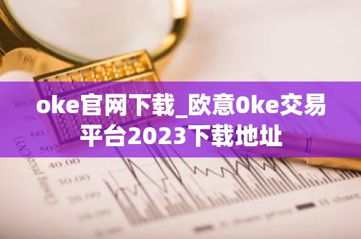 oke官网下载_欧意0ke交易平台2023下载地址