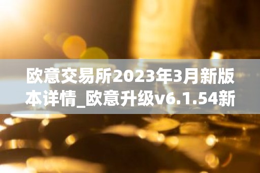 欧意交易所2023年3月新版本详情_欧意升级v6.1.54新版本下载安装