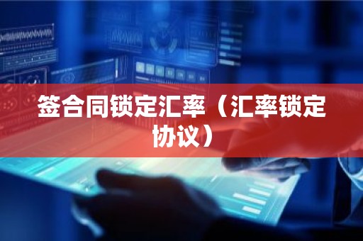 签合同锁定汇率（汇率锁定协议）