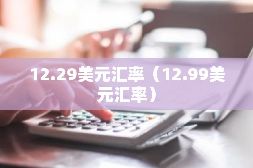 12.29美元汇率（12.99美元汇率）
