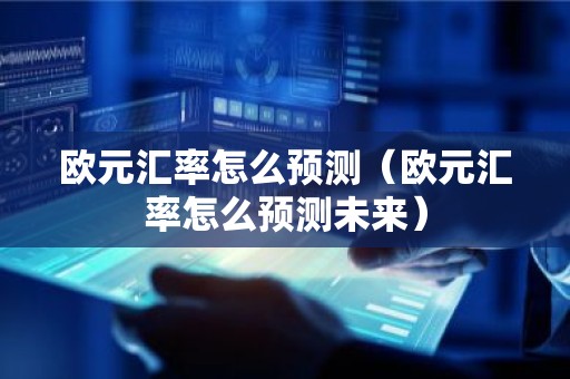 欧元汇率怎么预测（欧元汇率怎么预测未来）