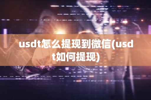 usdt怎么提现到微信(usdt如何提现)