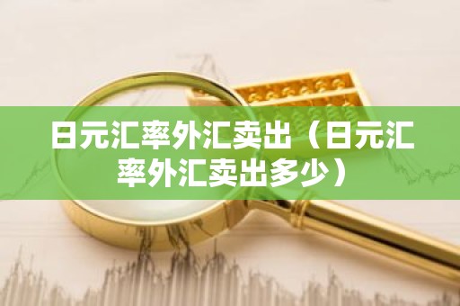 日元汇率外汇卖出（日元汇率外汇卖出多少）