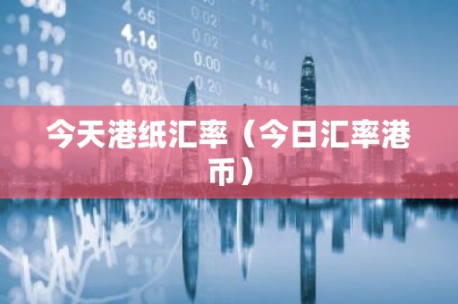 今天港纸汇率（今日汇率港币）