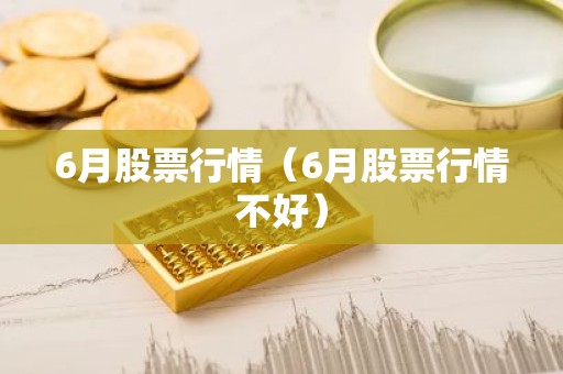 6月股票行情（6月股票行情不好）