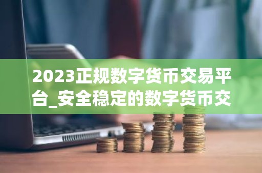2023正规数字货币交易平台_安全稳定的数字货币交易平台榜单