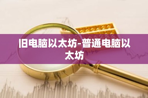 旧电脑以太坊-普通电脑以太坊
