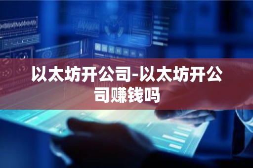 以太坊开公司-以太坊开公司赚钱吗