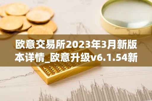 欧意交易所2023年3月新版本详情_欧意升级v6.1.54新版本下载安装