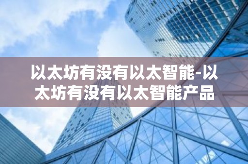 以太坊有没有以太智能-以太坊有没有以太智能产品
