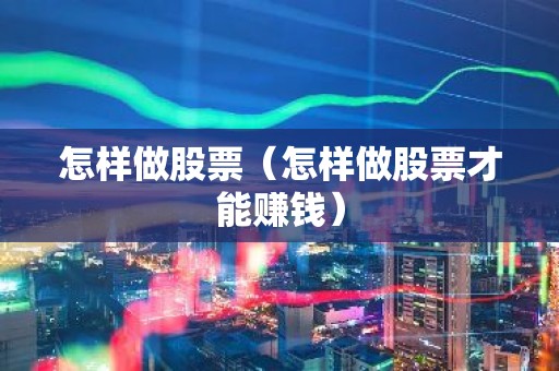 怎样做股票（怎样做股票才能赚钱）