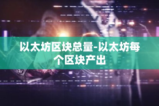 以太坊区块总量-以太坊每个区块产出
