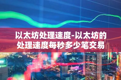 以太坊处理速度-以太坊的处理速度每秒多少笔交易