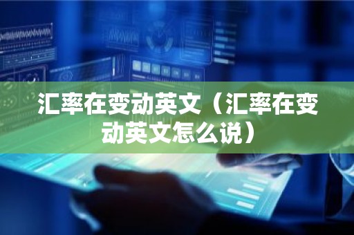 汇率在变动英文（汇率在变动英文怎么说）