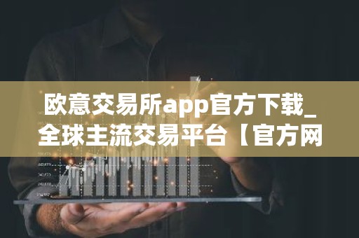 欧意交易所app官方下载_全球主流交易平台【官方网站】
