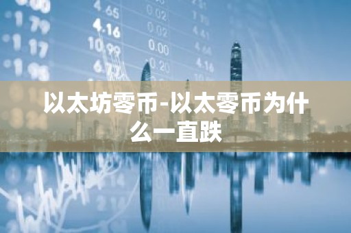 以太坊零币-以太零币为什么一直跌