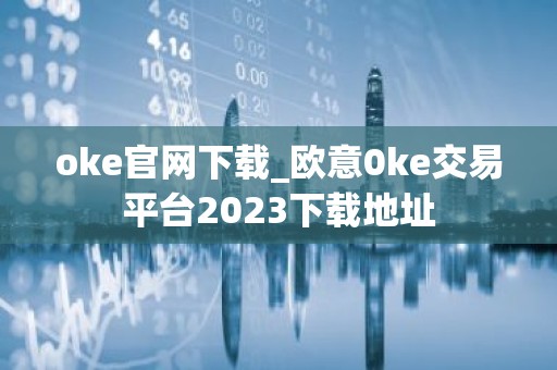 oke官网下载_欧意0ke交易平台2023下载地址