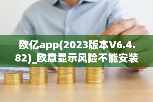 欧亿app(2023版本V6.4.82)_欧意显示风险不能安装