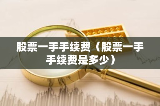 股票一手手续费（股票一手手续费是多少）