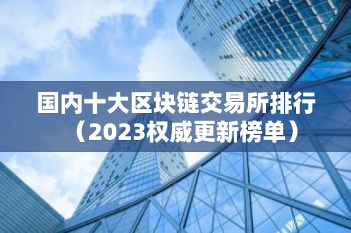 国内十大区块链交易所排行（2023权威更新榜单）