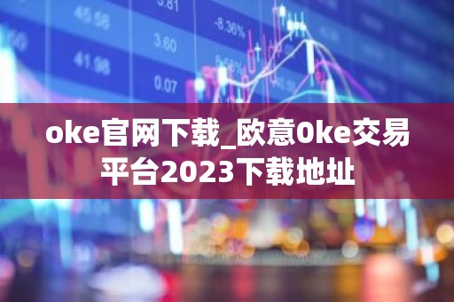 oke官网下载_欧意0ke交易平台2023下载地址
