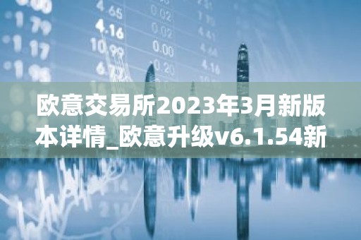 欧意交易所2023年3月新版本详情_欧意升级v6.1.54新版本下载安装