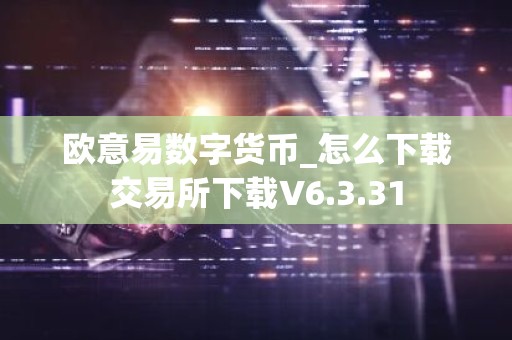 欧意易数字货币_怎么下载交易所下载V6.3.31