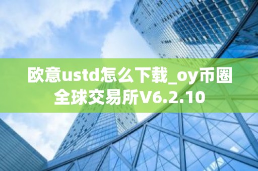 欧意ustd怎么下载_oy币圈全球交易所V6.2.10