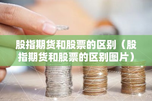股指期货和股票的区别（股指期货和股票的区别图片）