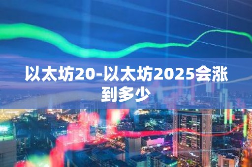 以太坊20-以太坊2025会涨到多少