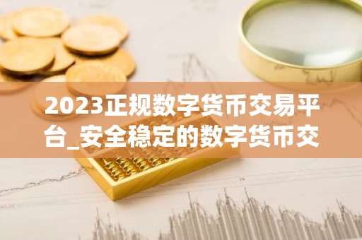 2023正规数字货币交易平台_安全稳定的数字货币交易平台榜单