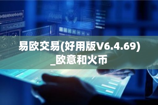 易欧交易(好用版V6.4.69)_欧意和火币
