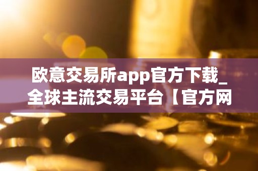 欧意交易所app官方下载_全球主流交易平台【官方网站】