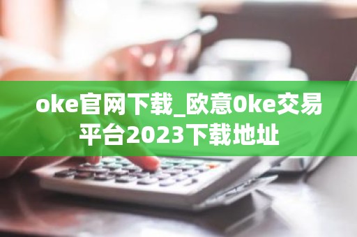 oke官网下载_欧意0ke交易平台2023下载地址