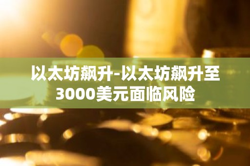 以太坊飙升-以太坊飙升至3000美元面临风险