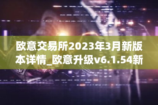 欧意交易所2023年3月新版本详情_欧意升级v6.1.54新版本下载安装