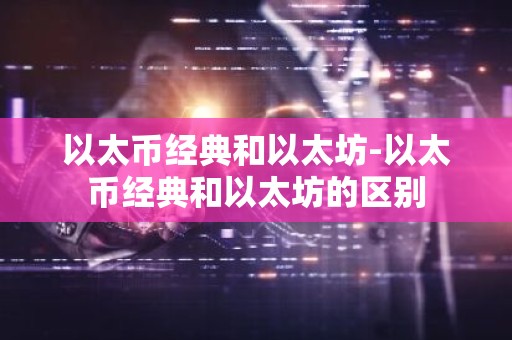 以太币经典和以太坊-以太币经典和以太坊的区别