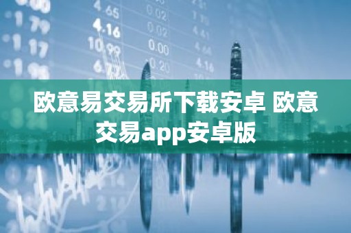 欧意易交易所下载安卓 欧意交易app安卓版